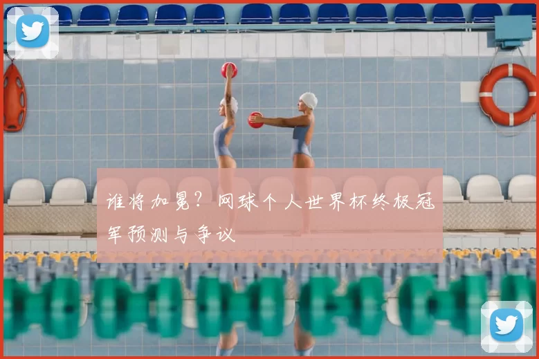 谁将加冕？网球个人世界杯终极冠军预测与争议
