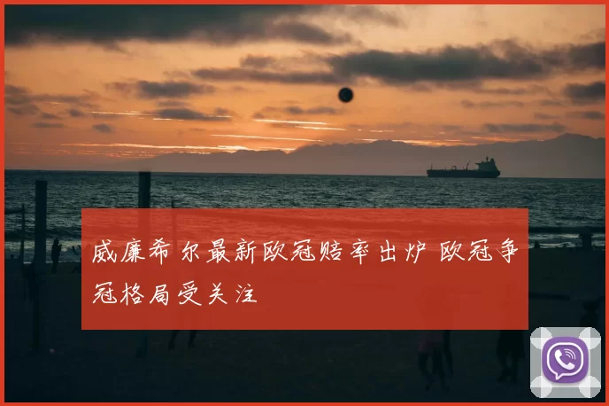 威廉希尔最新欧冠赔率出炉 欧冠争冠格局受关注