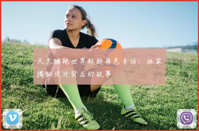 天天酷跑世界杯新角色专访：独家揭秘设计背后的故事