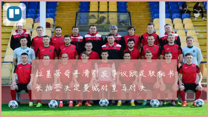 拉基蒂奇手滑引发争议欧足联秘书长抽签决定曼城对皇马对决