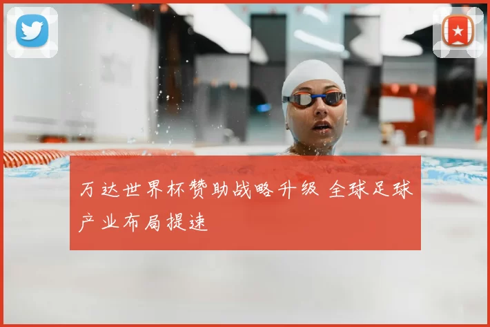 万达世界杯赞助战略升级 全球足球产业布局提速