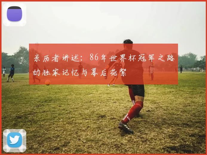 亲历者讲述：86年世界杯冠军之路的独家记忆与幕后花絮