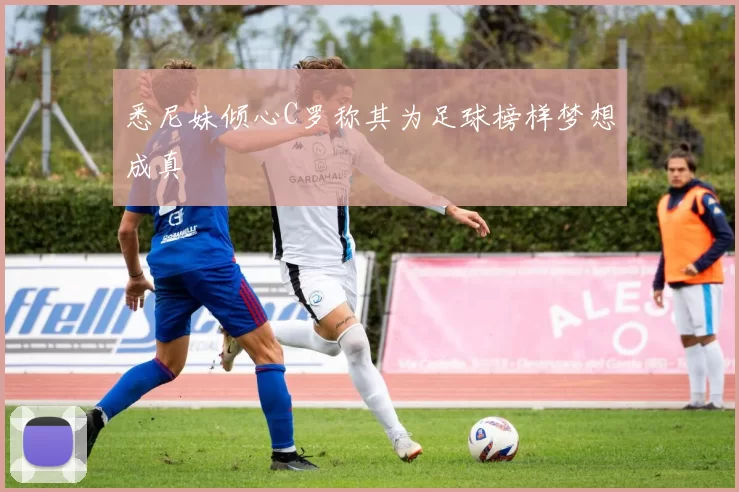 悉尼妹倾心C罗称其为足球榜样梦想成真