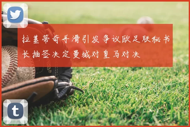 拉基蒂奇手滑引发争议欧足联秘书长抽签决定曼城对皇马对决