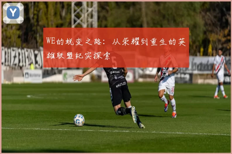 WE的蜕变之路:从荣耀到重生的英雄联盟纪实探索