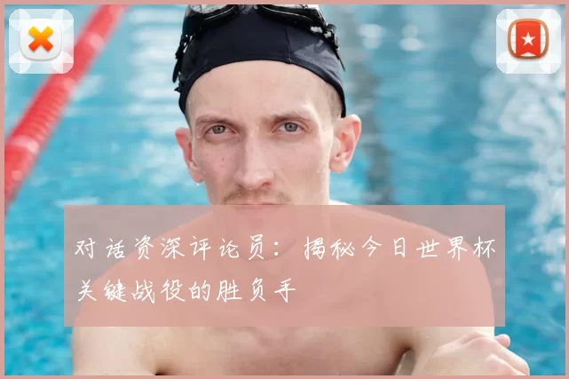 对话资深评论员：揭秘今日世界杯关键战役的胜负手