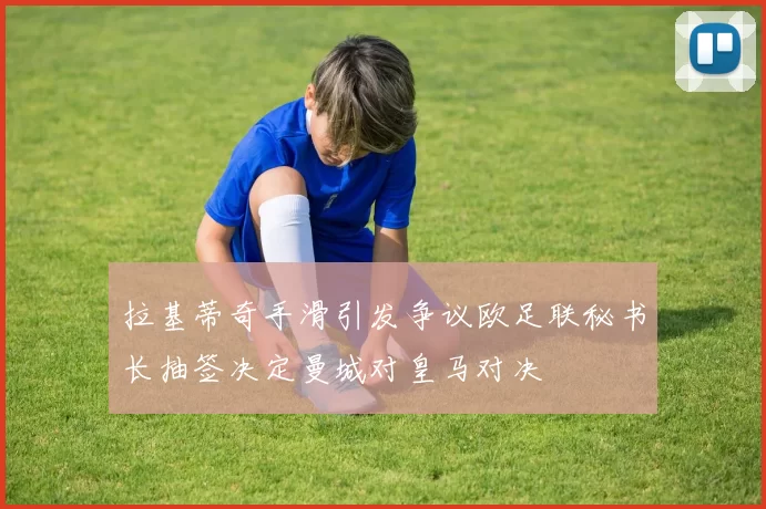 拉基蒂奇手滑引发争议欧足联秘书长抽签决定曼城对皇马对决