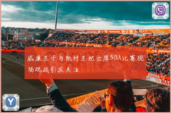 威廉王子与凯特王妃出席NBA比赛现场观战引发关注