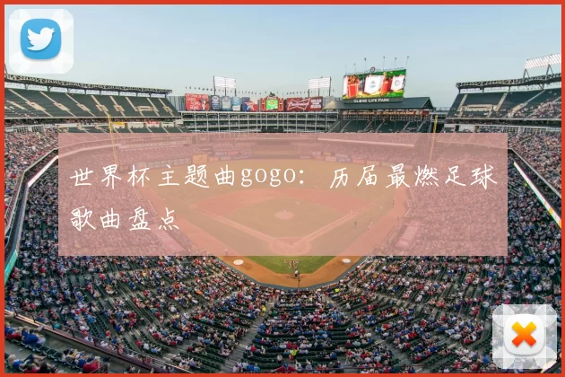 世界杯主题曲gogo：历届最燃足球歌曲盘点
