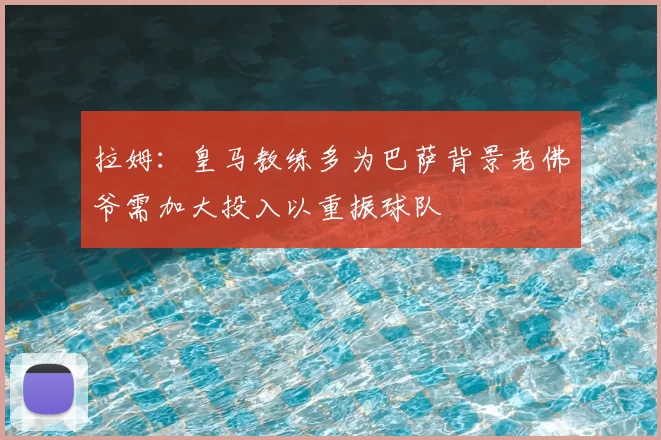 拉姆:皇马教练多为巴萨背景老佛爷需加大投入以重振球队