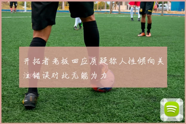 开拓者老板回应质疑称人性倾向关注错误对此无能为力