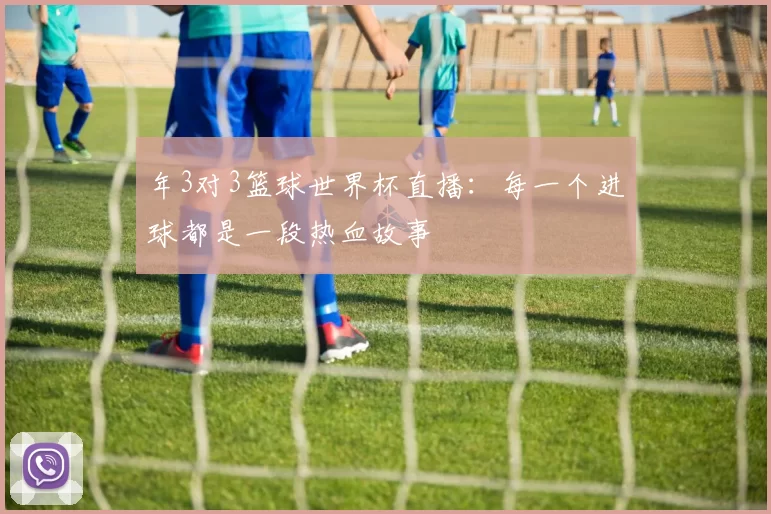 年3对3篮球世界杯直播：每一个进球都是一段热血故事