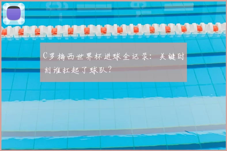 C罗梅西世界杯进球全记录:关键时刻谁扛起了球队?