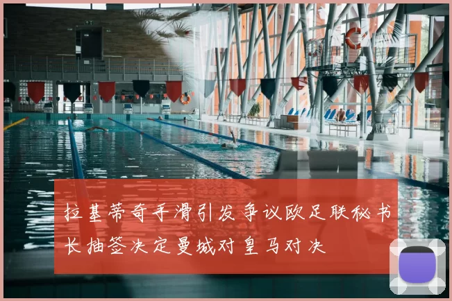 拉基蒂奇手滑引发争议欧足联秘书长抽签决定曼城对皇马对决