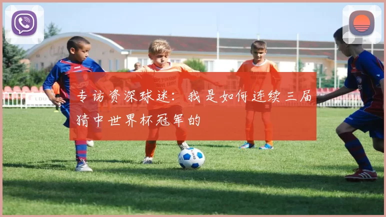 专访资深球迷：我是如何连续三届猜中世界杯冠军的
