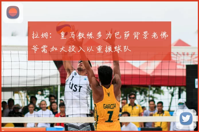 拉姆:皇马教练多为巴萨背景老佛爷需加大投入以重振球队