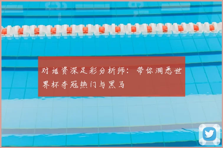 对话资深足彩分析师：带你洞悉世界杯夺冠热门与黑马
