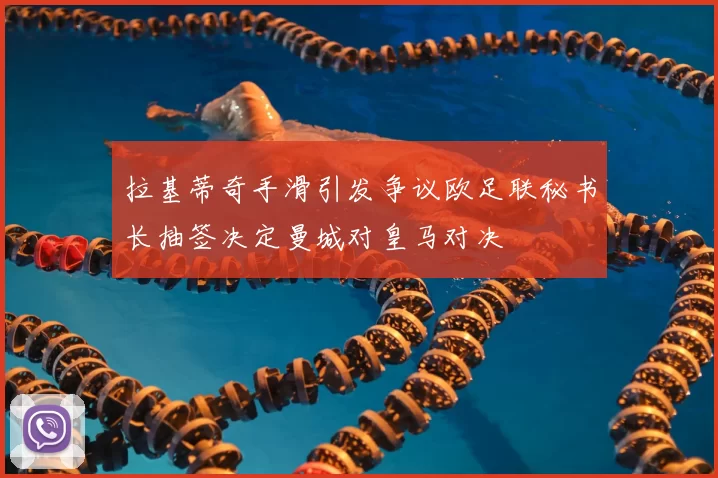 拉基蒂奇手滑引发争议欧足联秘书长抽签决定曼城对皇马对决