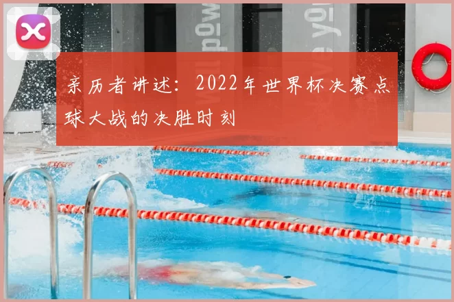 亲历者讲述:2022年世界杯决赛点球大战的决胜时刻