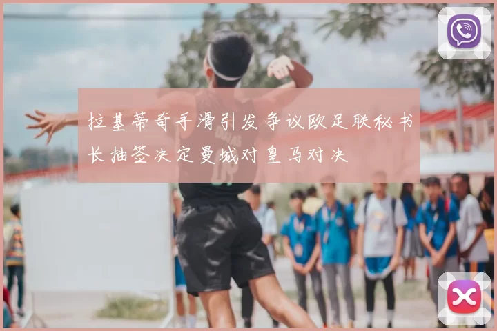 拉基蒂奇手滑引发争议欧足联秘书长抽签决定曼城对皇马对决