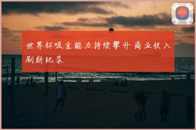 世界杯吸金能力持续攀升 商业收入刷新纪录