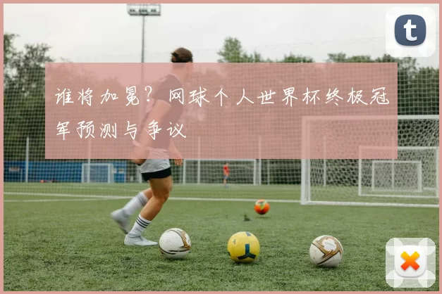 谁将加冕?网球个人世界杯终极冠军预测与争议