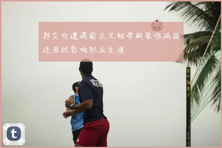 郭艾伦遭遇前交叉韧带断裂伤病接连困扰影响职业生涯