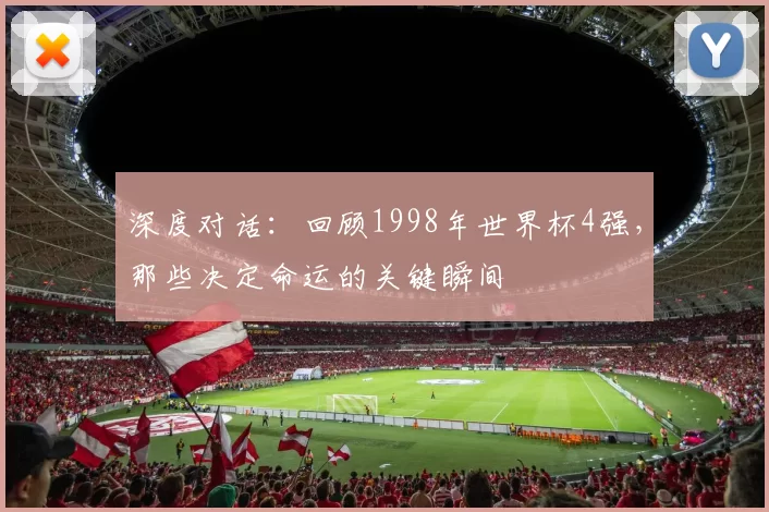 深度对话:回顾1998年世界杯4强,那些决定命运的关键瞬间
