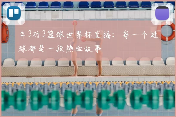 年3对3篮球世界杯直播：每一个进球都是一段热血故事