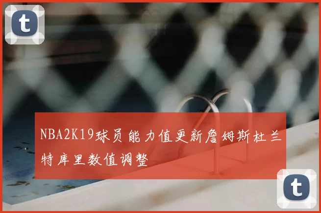 NBA2K19球员能力值更新詹姆斯杜兰特库里数值调整