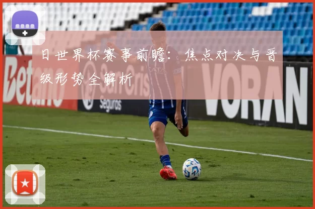 日世界杯赛事前瞻：焦点对决与晋级形势全解析