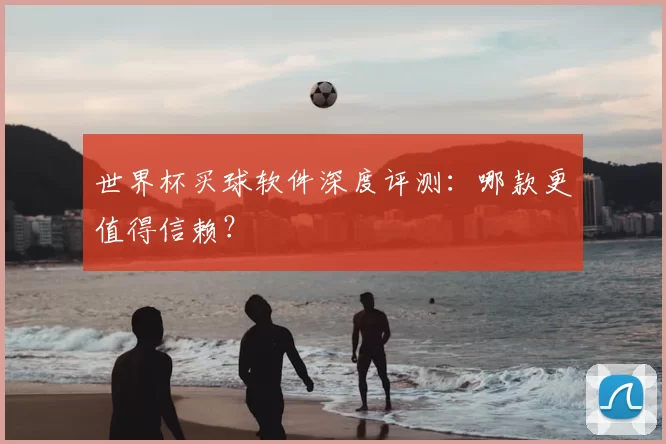 世界杯买球软件深度评测：哪款更值得信赖？