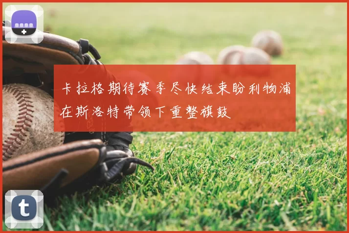 卡拉格期待赛季尽快结束盼利物浦在斯洛特带领下重整旗鼓