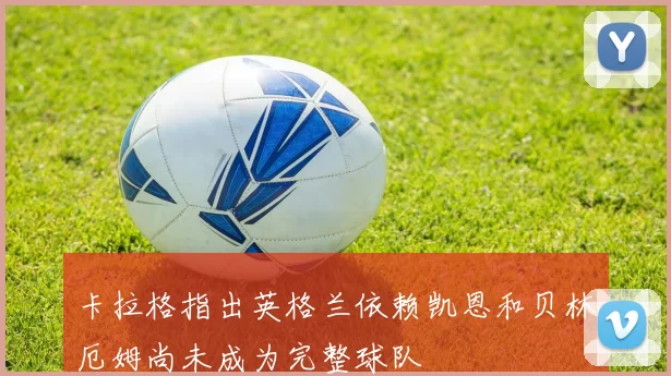 卡拉格指出英格兰依赖凯恩和贝林厄姆尚未成为完整球队