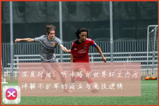 深度对话：听卡塔尔世界杯主办方详解不扩军的商业与竞技逻辑