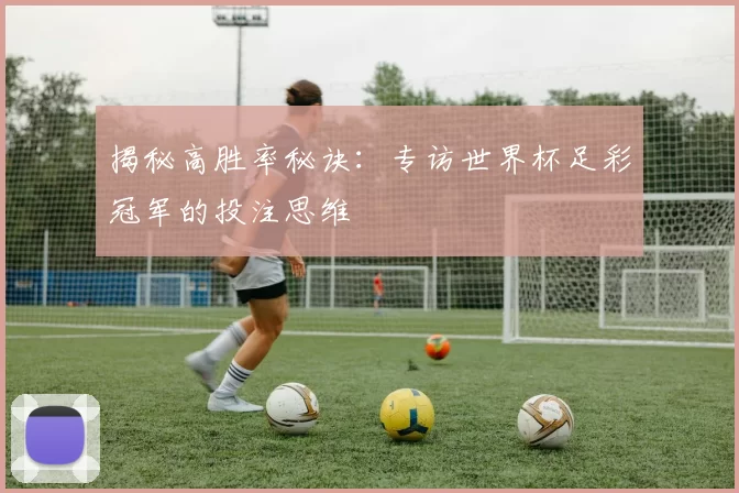 揭秘高胜率秘诀：专访世界杯足彩冠军的投注思维