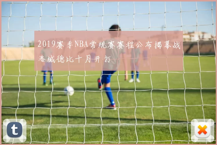 2019赛季NBA常规赛赛程公布揭幕战洛城德比十月开打