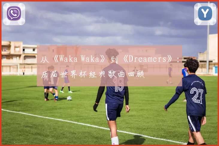 从《Waka Waka》到《Dreamers》:历届世界杯经典歌曲回顾