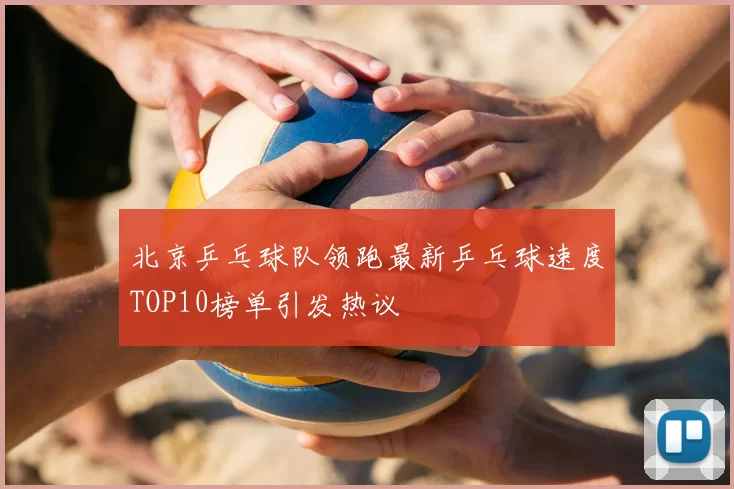 北京乒乓球队领跑最新乒乓球速度TOP10榜单引发热议