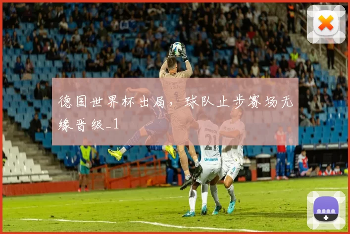 德国世界杯出局，球队止步赛场无缘晋级_1