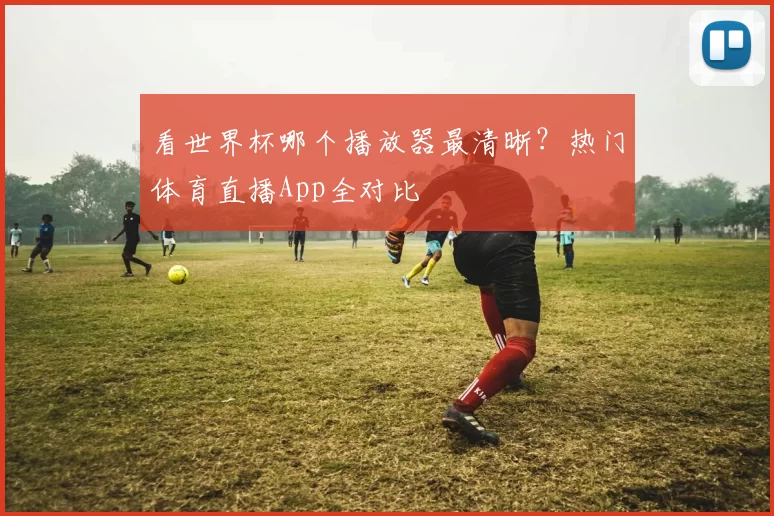 看世界杯哪个播放器最清晰？热门体育直播App全对比