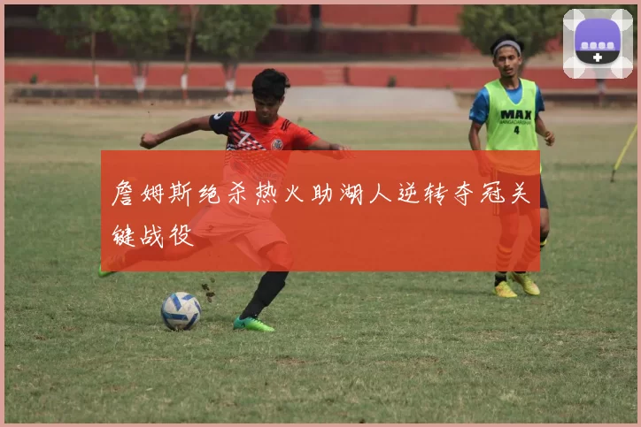 詹姆斯绝杀热火助湖人逆转夺冠关键战役