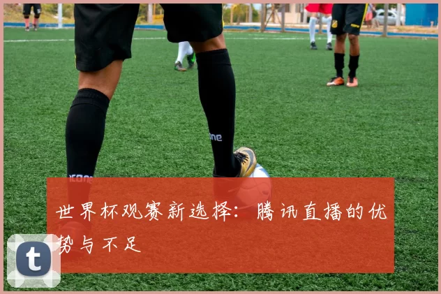 世界杯观赛新选择：腾讯直播的优势与不足