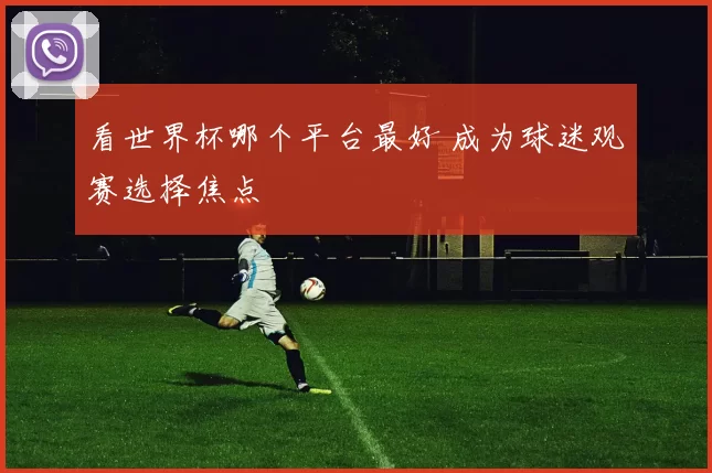 看世界杯哪个平台最好 成为球迷观赛选择焦点