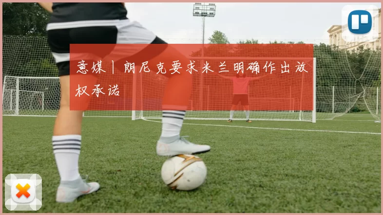 意媒丨朗尼克要求米兰明确作出放权承诺