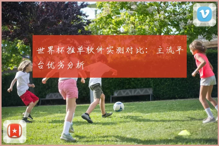 世界杯推单软件实测对比:主流平台优劣分析