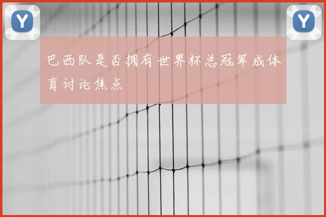 巴西队是否拥有世界杯总冠军成体育讨论焦点