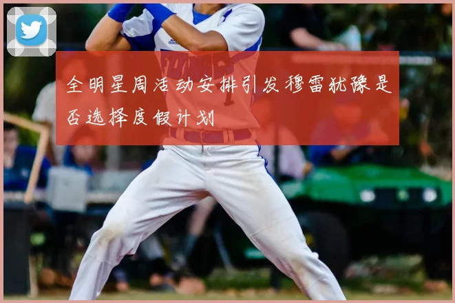 全明星周活动安排引发穆雷犹豫是否选择度假计划