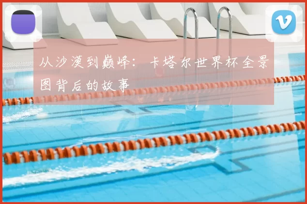 从沙漠到巅峰：卡塔尔世界杯全景图背后的故事