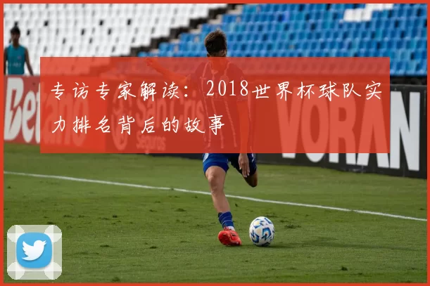 专访专家解读：2018世界杯球队实力排名背后的故事